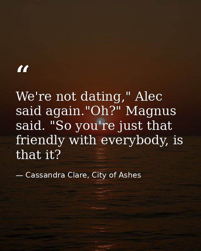 We're not dating," Alec said again."Oh?" Magnus said. "So you're just that friendly with everybody, is that it? — Cassandra Clare, City of Ashes