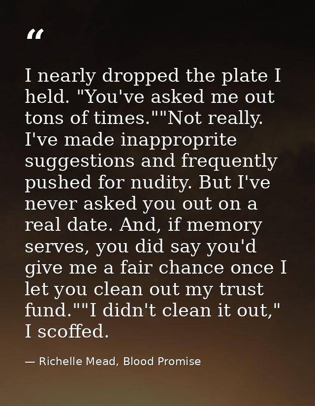 I nearly dropped the plate I held. "You've asked me out tons of times.""Not really. I've made inapproprite suggestions a — Richelle Mead, Blood Promise