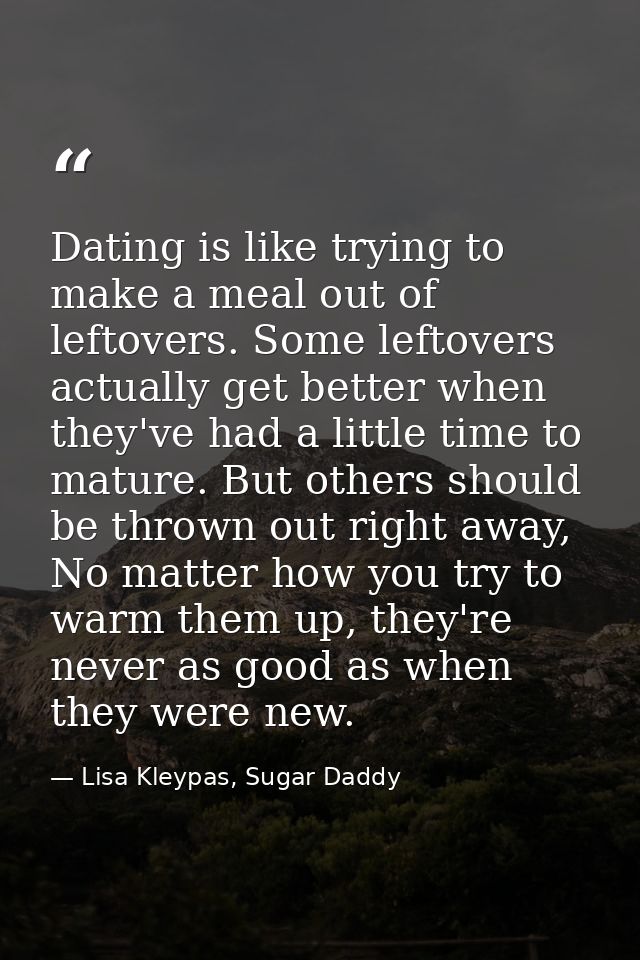 Dating is like trying to make a meal out of leftovers. Some leftovers actually get better when they've had a little time — Lisa Kleypas, Sugar Daddy