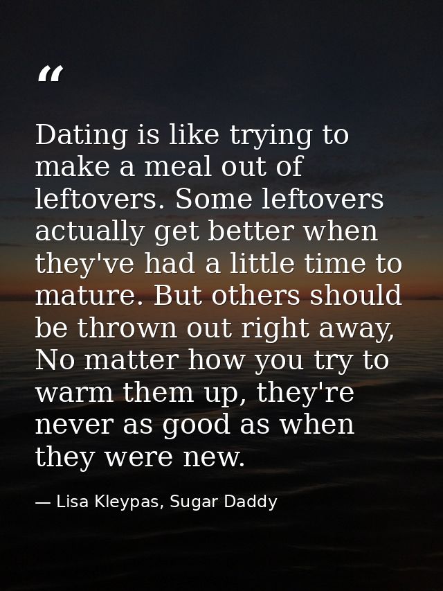 Dating is like trying to make a meal out of leftovers. Some leftovers actually get better when they've had a little time — Lisa Kleypas, Sugar Daddy