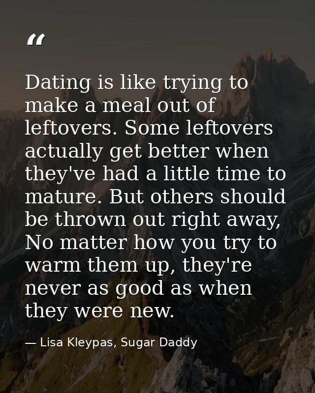 Dating is like trying to make a meal out of leftovers. Some leftovers actually get better when they've had a little time — Lisa Kleypas, Sugar Daddy