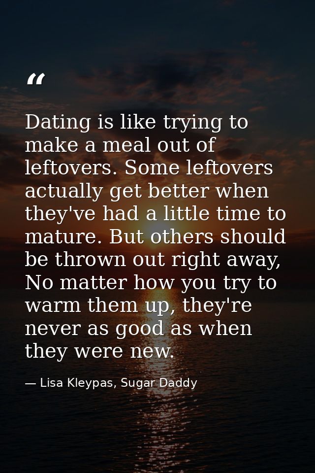 Dating is like trying to make a meal out of leftovers. Some leftovers actually get better when they've had a little time — Lisa Kleypas, Sugar Daddy