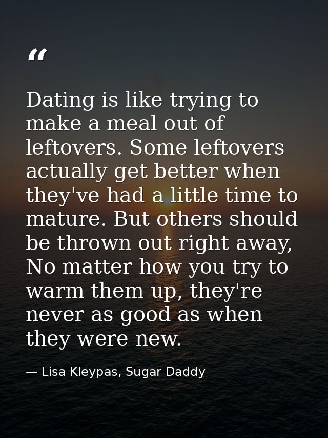 Dating is like trying to make a meal out of leftovers. Some leftovers actually get better when they've had a little time — Lisa Kleypas, Sugar Daddy