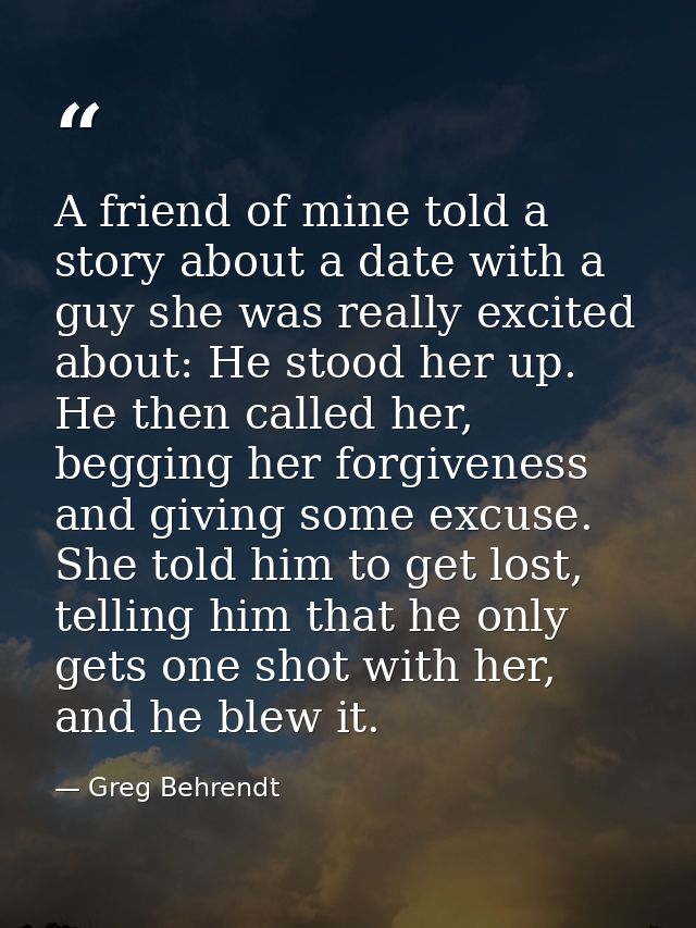 A friend of mine told a story about a date with a guy she was really excited about: He stood her up. He then called her, — Greg Behrendt