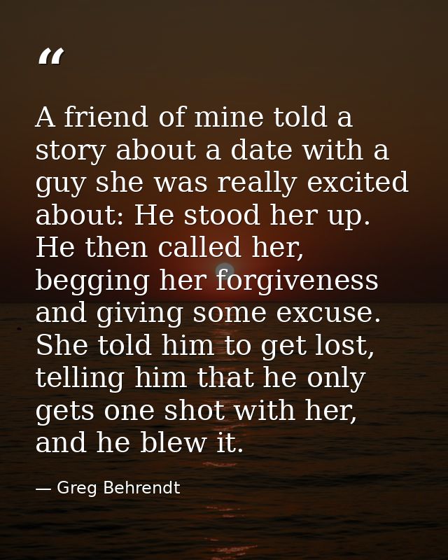 A friend of mine told a story about a date with a guy she was really excited about: He stood her up. He then called her, — Greg Behrendt
