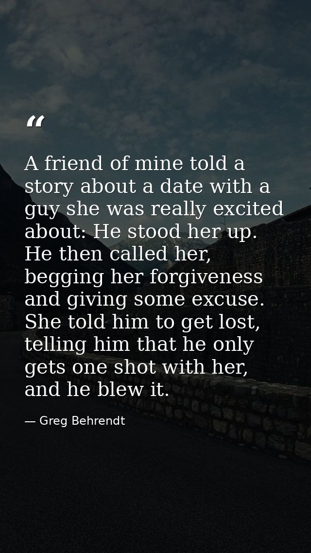 A friend of mine told a story about a date with a guy she was really excited about: He stood her up. He then called her, — Greg Behrendt