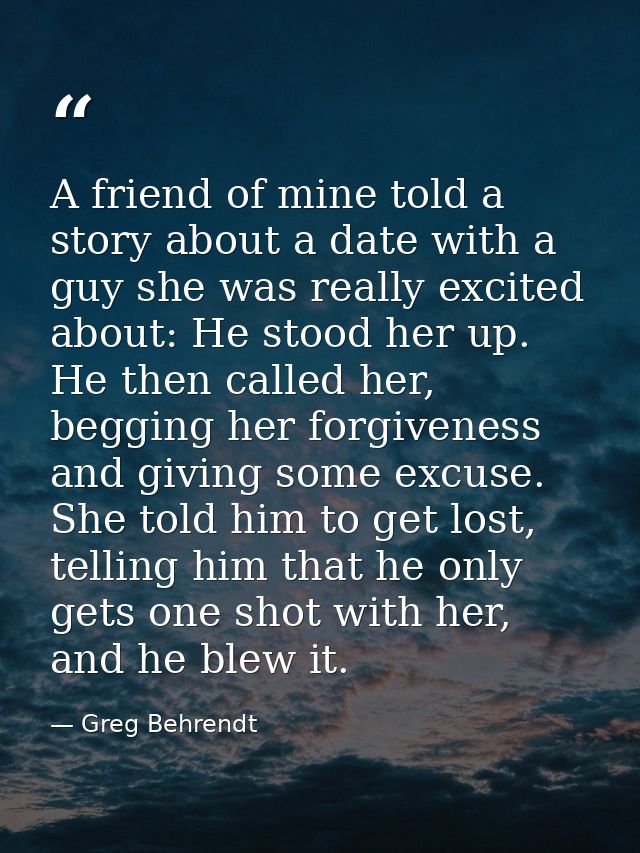 A friend of mine told a story about a date with a guy she was really excited about: He stood her up. He then called her, — Greg Behrendt