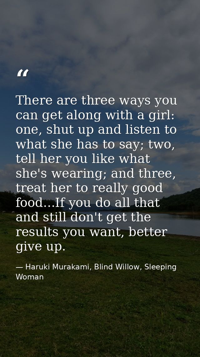 There are three ways you can get along with a girl: one, shut up and listen to what she has to say; two, tell her you li — Haruki Murakami, Blind Willow, Sleeping Woman