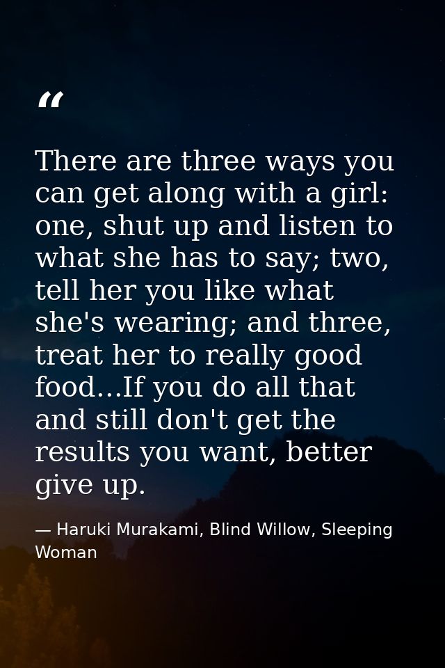 There are three ways you can get along with a girl: one, shut up and listen to what she has to say; two, tell her you li — Haruki Murakami, Blind Willow, Sleeping Woman