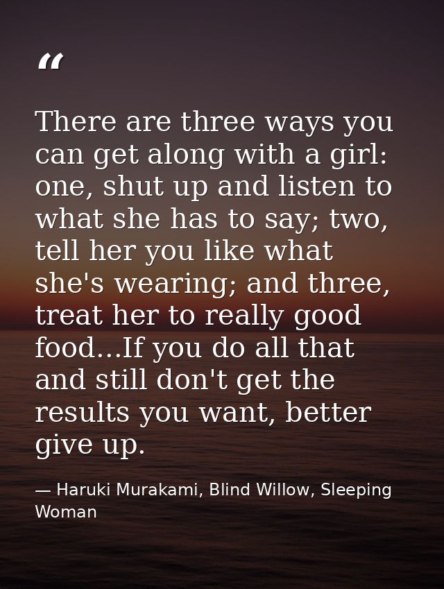 There are three ways you can get along with a girl: one, shut up and listen to what she has to say; two, tell her you li — Haruki Murakami, Blind Willow, Sleeping Woman