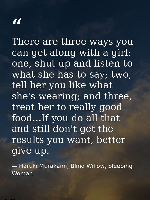 There are three ways you can get along with a girl: one, shut up and listen to what she has to say; two, tell her you li — Haruki Murakami, Blind Willow, Sleeping Woman