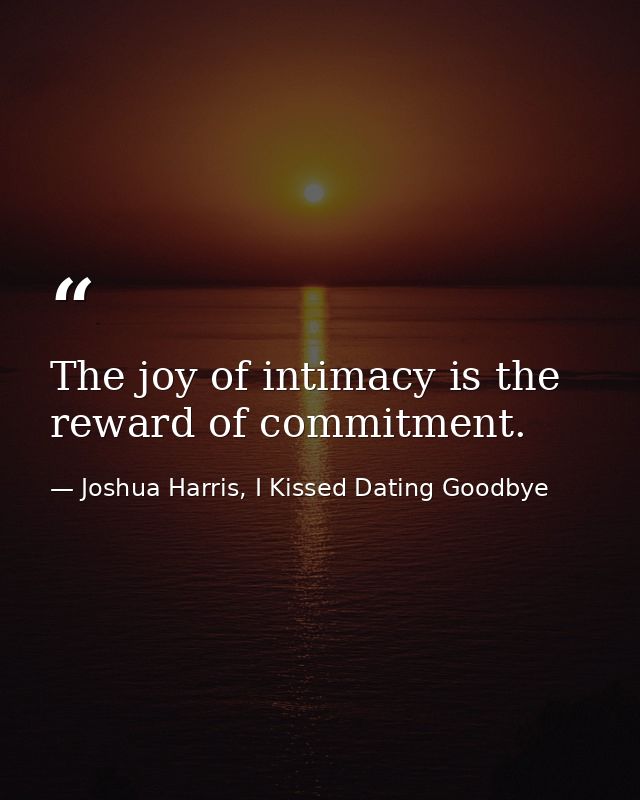 The joy of intimacy is the reward of commitment. — Joshua Harris, I Kissed Dating Goodbye