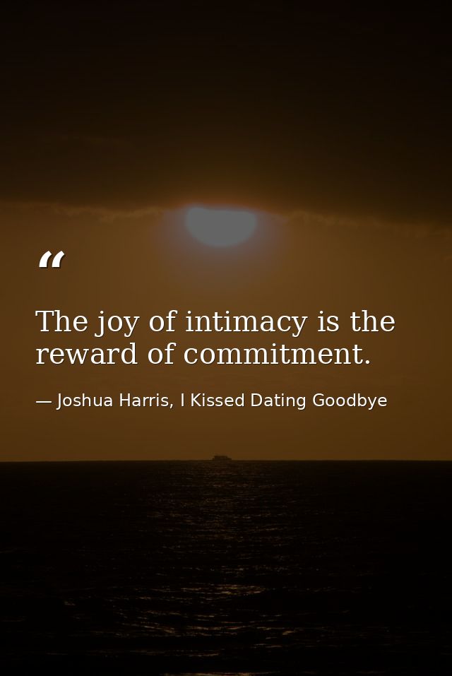 The joy of intimacy is the reward of commitment. — Joshua Harris, I Kissed Dating Goodbye