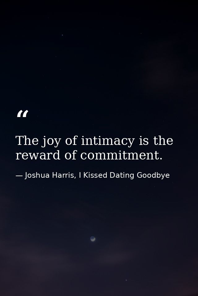 The joy of intimacy is the reward of commitment. — Joshua Harris, I Kissed Dating Goodbye