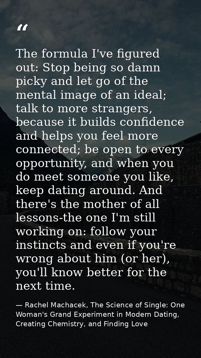 The formula I've figured out: Stop being so damn picky and let go of the mental image of an ideal; talk to more stranger — Rachel Machacek, The Science of Single: One Woman's Grand Experiment in Modern Dating, Creating Chemistry, and Finding Love