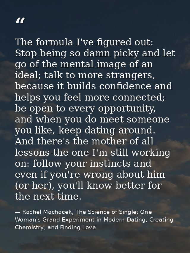 The formula I've figured out: Stop being so damn picky and let go of the mental image of an ideal; talk to more stranger — Rachel Machacek, The Science of Single: One Woman's Grand Experiment in Modern Dating, Creating Chemistry, and Finding Love