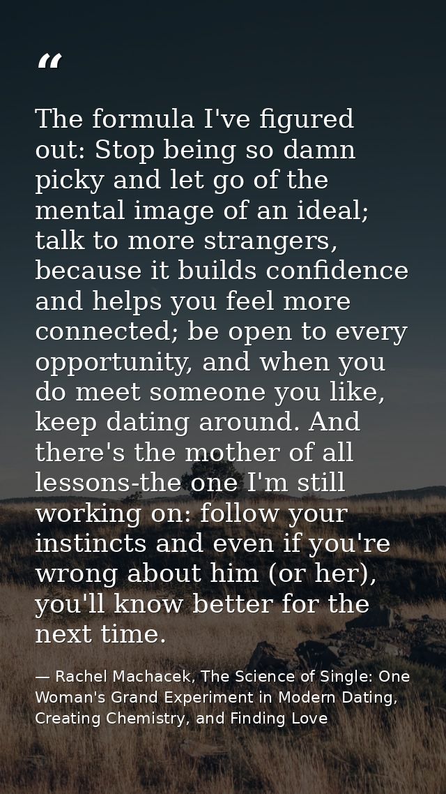 The formula I've figured out: Stop being so damn picky and let go of the mental image of an ideal; talk to more stranger — Rachel Machacek, The Science of Single: One Woman's Grand Experiment in Modern Dating, Creating Chemistry, and Finding Love