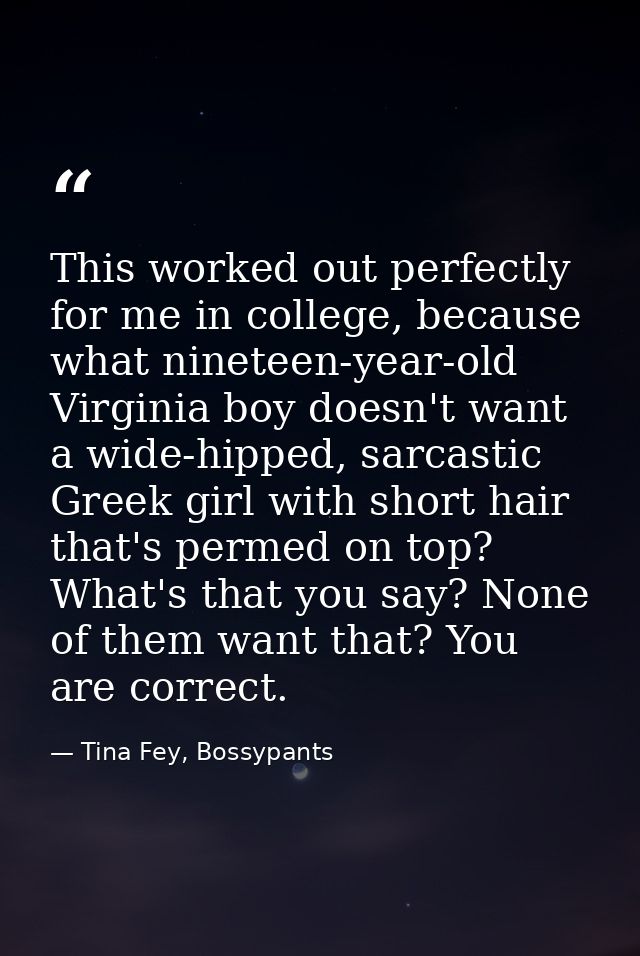 This worked out perfectly for me in college, because what nineteen-year-old Virginia boy doesn't want a wide-hipped, sar — Tina Fey, Bossypants
