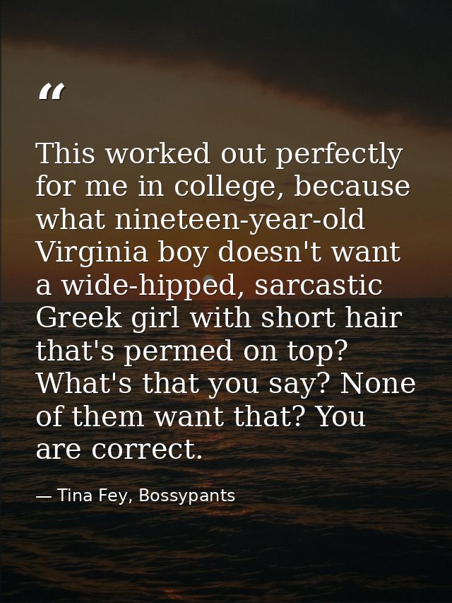 This worked out perfectly for me in college, because what nineteen-year-old Virginia boy doesn't want a wide-hipped, sar — Tina Fey, Bossypants
