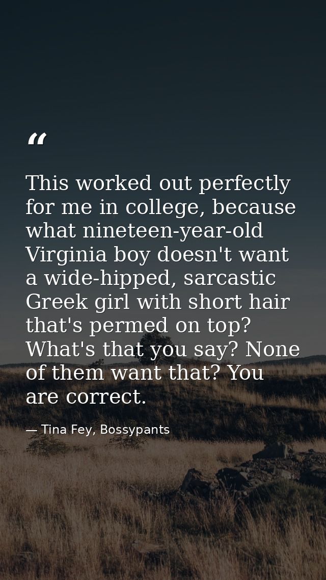 This worked out perfectly for me in college, because what nineteen-year-old Virginia boy doesn't want a wide-hipped, sar — Tina Fey, Bossypants