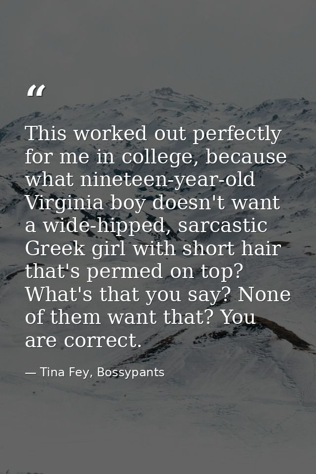 This worked out perfectly for me in college, because what nineteen-year-old Virginia boy doesn't want a wide-hipped, sar — Tina Fey, Bossypants