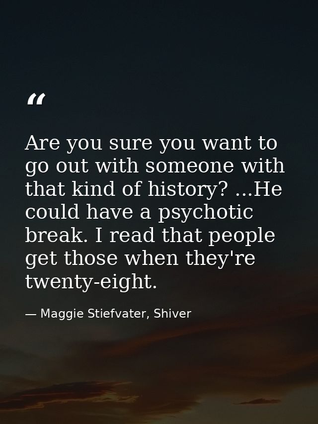 Are you sure you want to go out with someone with that kind of history? ...He could have a psychotic break. I read that  — Maggie Stiefvater, Shiver
