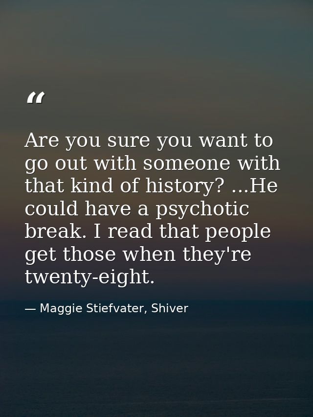 Are you sure you want to go out with someone with that kind of history? ...He could have a psychotic break. I read that  — Maggie Stiefvater, Shiver