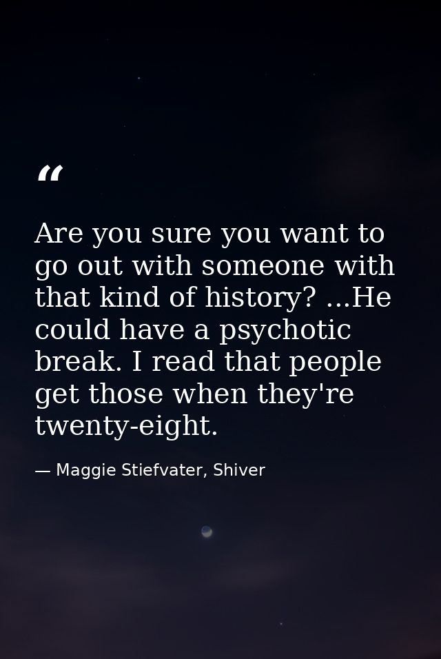 Are you sure you want to go out with someone with that kind of history? ...He could have a psychotic break. I read that  — Maggie Stiefvater, Shiver