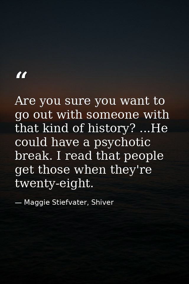 Are you sure you want to go out with someone with that kind of history? ...He could have a psychotic break. I read that  — Maggie Stiefvater, Shiver