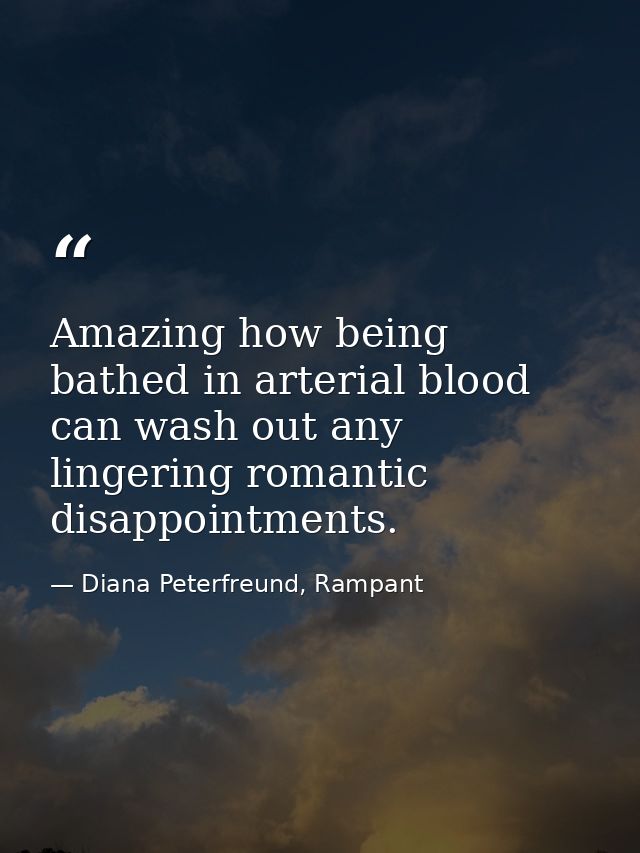 Amazing how being bathed in arterial blood can wash out any lingering romantic disappointments. — Diana Peterfreund, Rampant