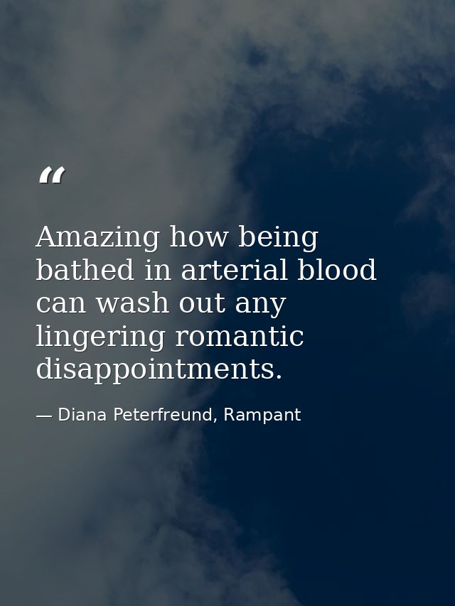Amazing how being bathed in arterial blood can wash out any lingering romantic disappointments. — Diana Peterfreund, Rampant