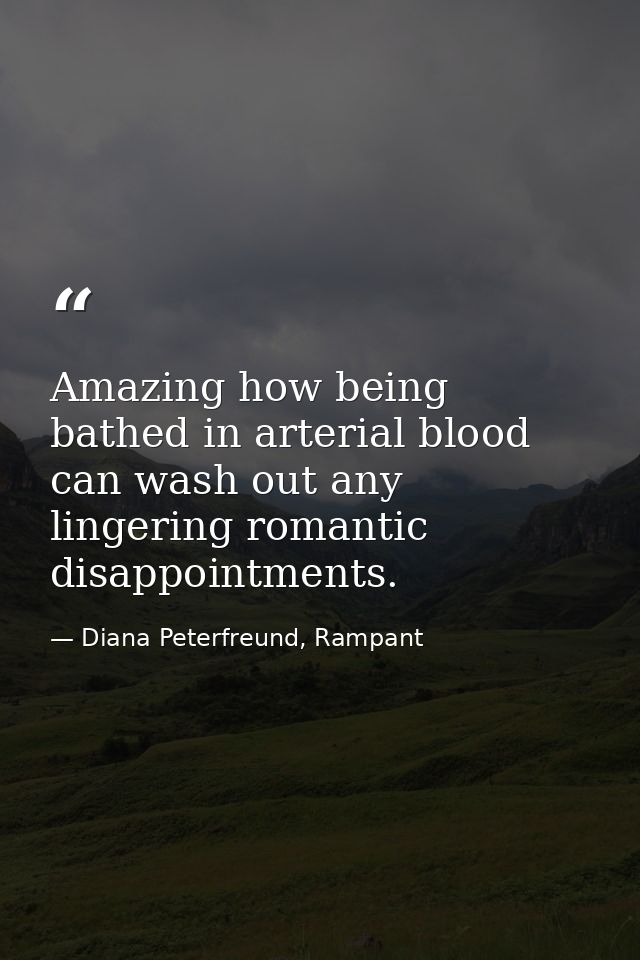 Amazing how being bathed in arterial blood can wash out any lingering romantic disappointments. — Diana Peterfreund, Rampant