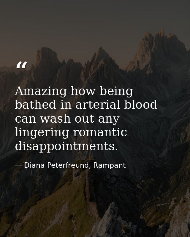 Amazing how being bathed in arterial blood can wash out any lingering romantic disappointments. — Diana Peterfreund, Rampant