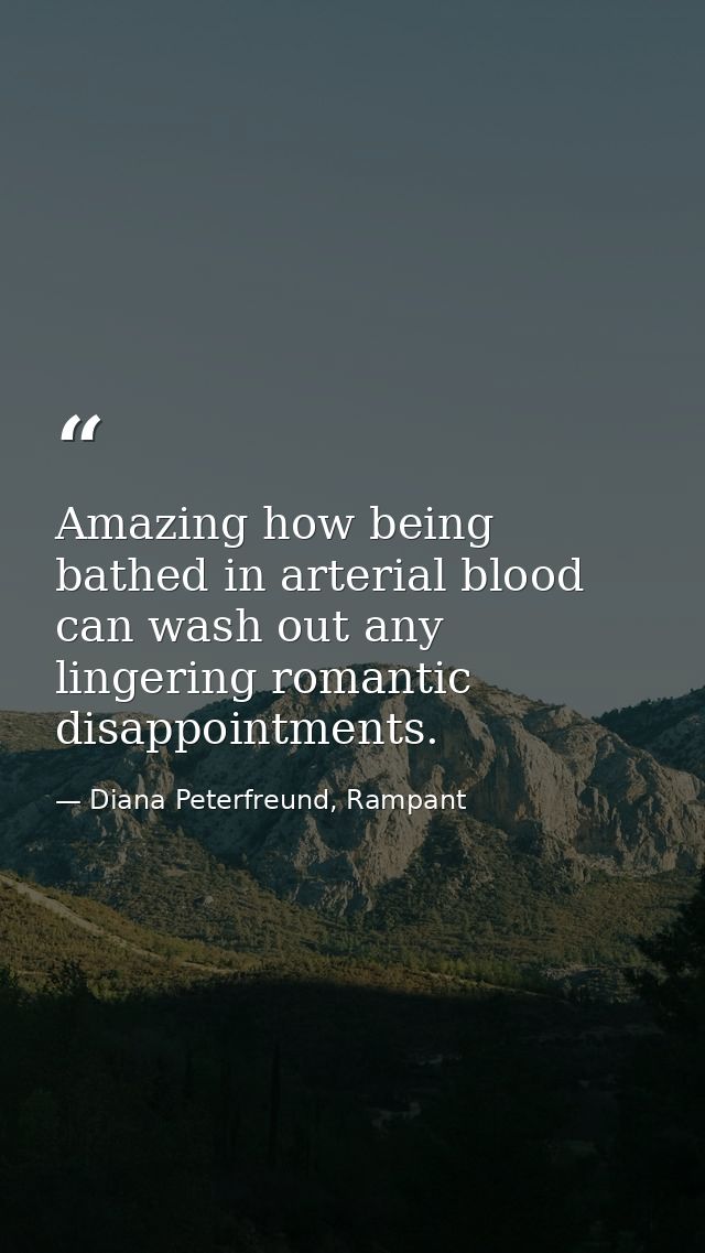 Amazing how being bathed in arterial blood can wash out any lingering romantic disappointments. — Diana Peterfreund, Rampant