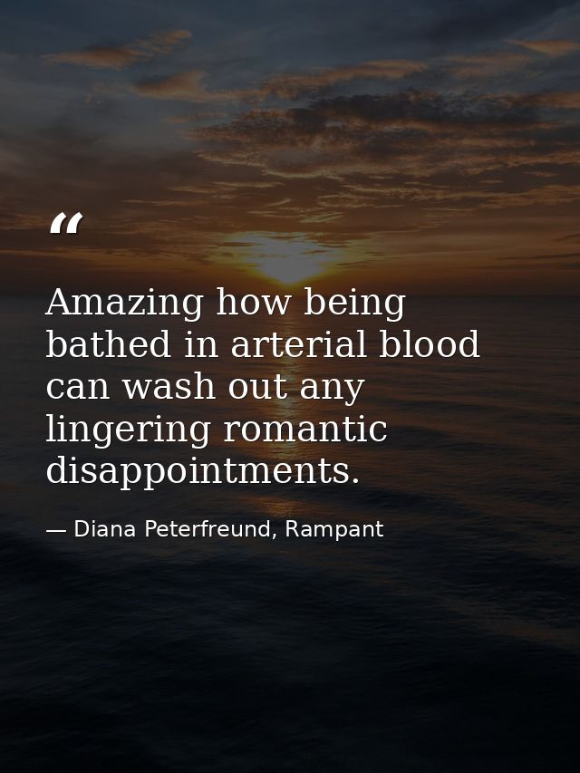 Amazing how being bathed in arterial blood can wash out any lingering romantic disappointments. — Diana Peterfreund, Rampant