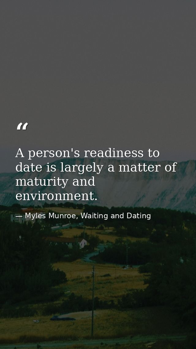 A person's readiness to date is largely a matter of maturity and environment. — Myles Munroe, Waiting and Dating