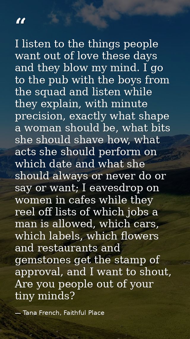 I listen to the things people want out of love these days and they blow my mind. I go to the pub with the boys from the  — Tana French, Faithful Place