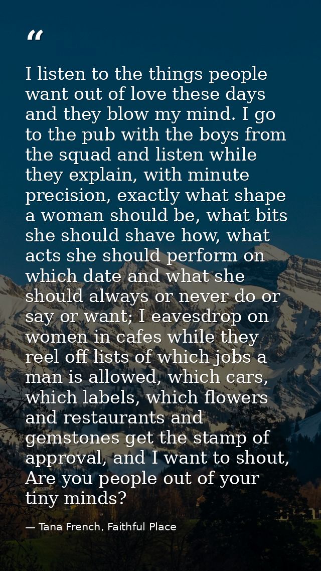 I listen to the things people want out of love these days and they blow my mind. I go to the pub with the boys from the  — Tana French, Faithful Place