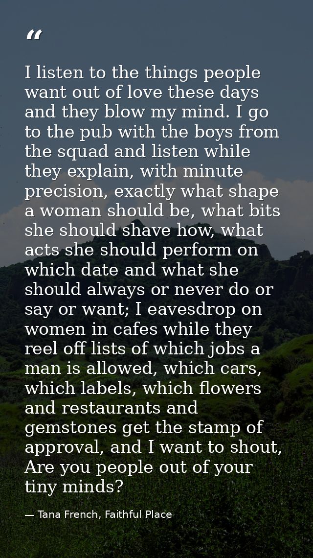 I listen to the things people want out of love these days and they blow my mind. I go to the pub with the boys from the  — Tana French, Faithful Place