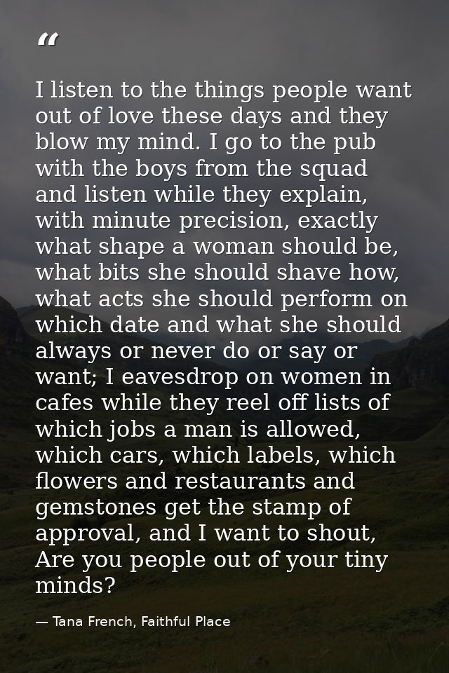 I listen to the things people want out of love these days and they blow my mind. I go to the pub with the boys from the  — Tana French, Faithful Place