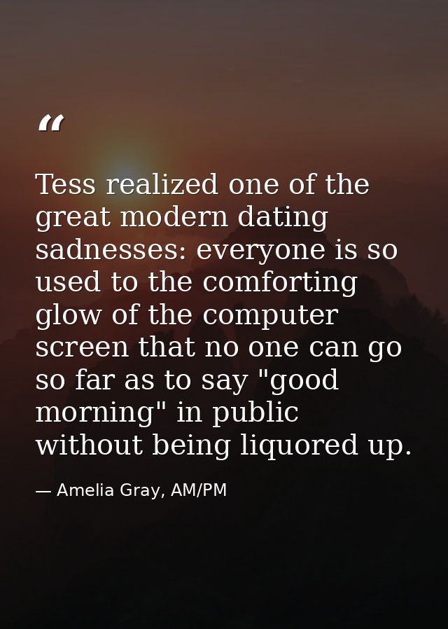Tess realized one of the great modern dating sadnesses: everyone is so used to the comforting glow of the computer scree — Amelia Gray, AM/PM