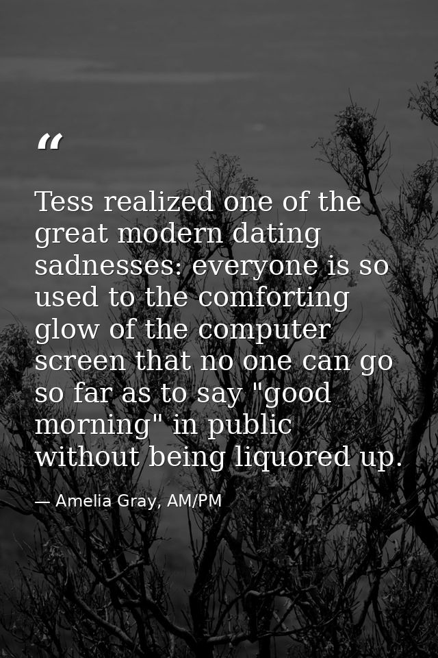 Tess realized one of the great modern dating sadnesses: everyone is so used to the comforting glow of the computer scree — Amelia Gray, AM/PM