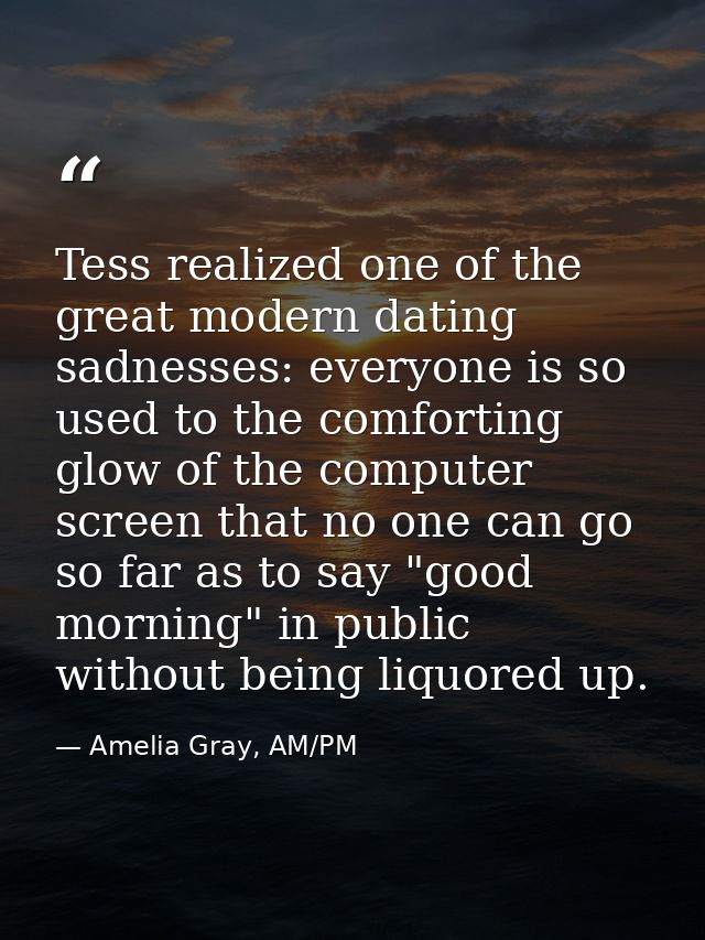Tess realized one of the great modern dating sadnesses: everyone is so used to the comforting glow of the computer scree — Amelia Gray, AM/PM