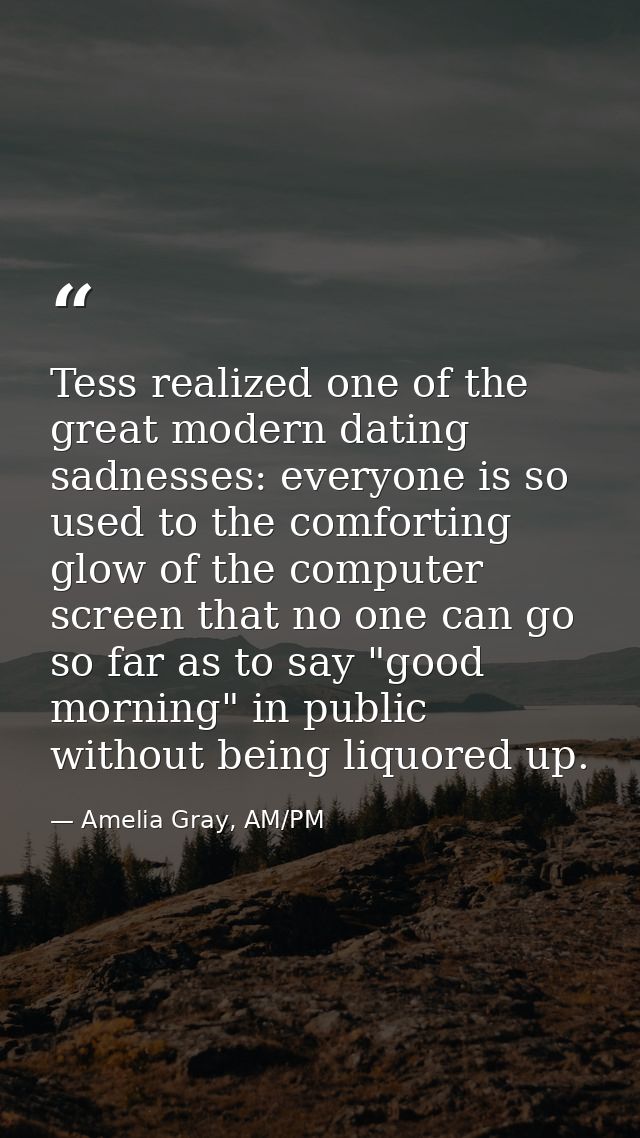 Tess realized one of the great modern dating sadnesses: everyone is so used to the comforting glow of the computer scree — Amelia Gray, AM/PM
