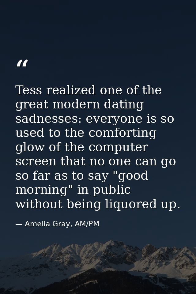 Tess realized one of the great modern dating sadnesses: everyone is so used to the comforting glow of the computer scree — Amelia Gray, AM/PM
