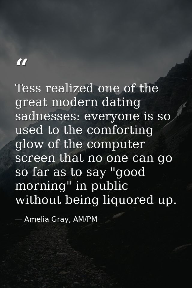 Tess realized one of the great modern dating sadnesses: everyone is so used to the comforting glow of the computer scree — Amelia Gray, AM/PM