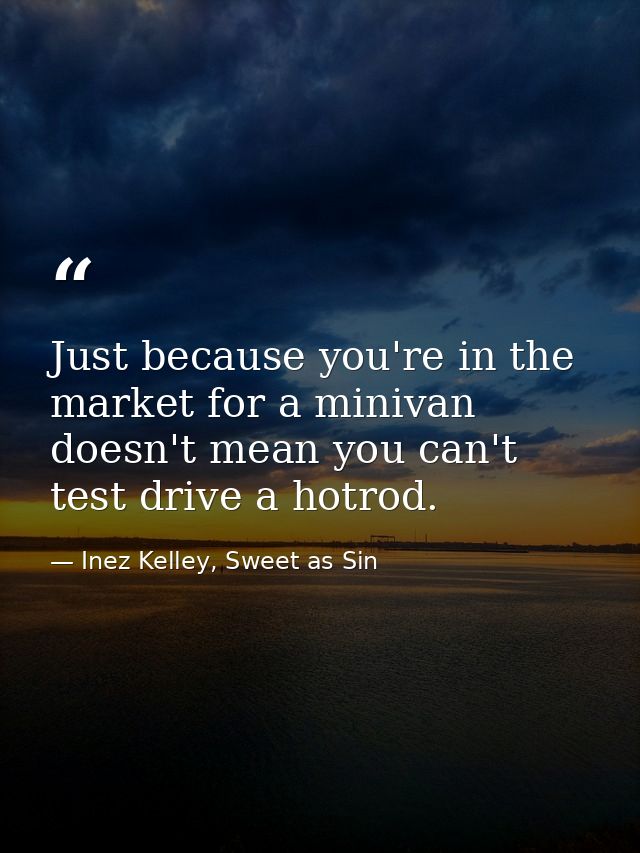 Just because you're in the market for a minivan doesn't mean you can't test drive a hotrod. — Inez Kelley, Sweet as Sin