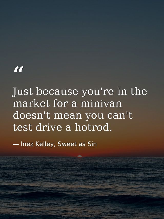 Just because you're in the market for a minivan doesn't mean you can't test drive a hotrod. — Inez Kelley, Sweet as Sin