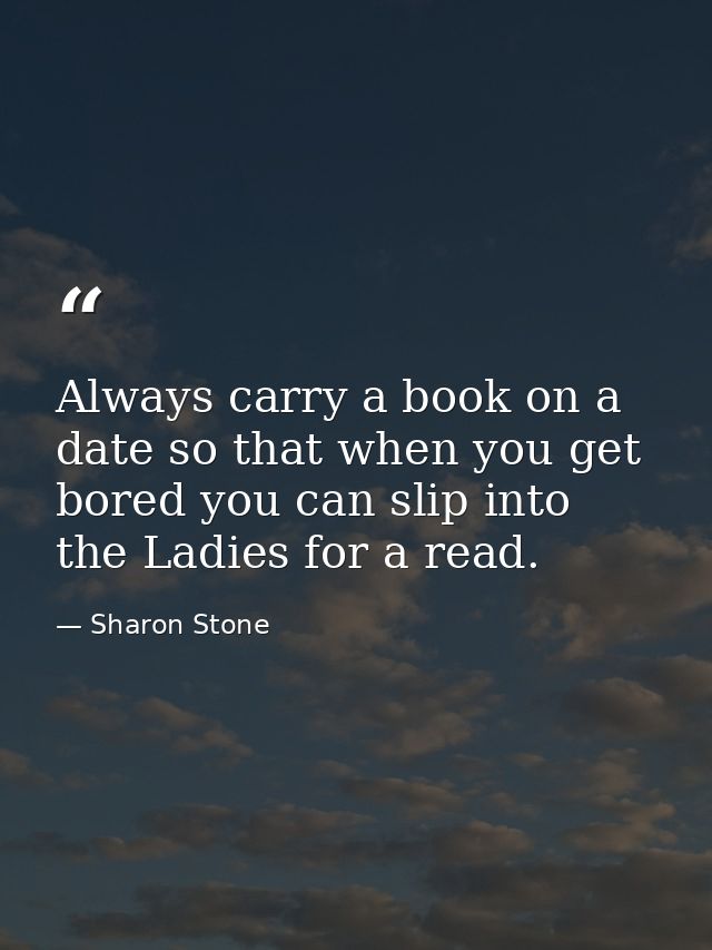 Always carry a book on a date so that when you get bored you can slip into the Ladies for a read. — Sharon Stone