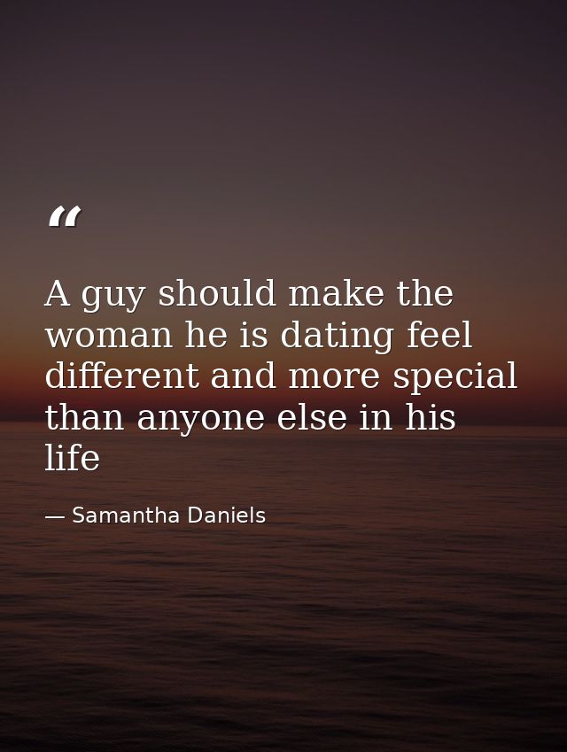 A guy should make the woman he is dating feel different and more special than anyone else in his life — Samantha Daniels